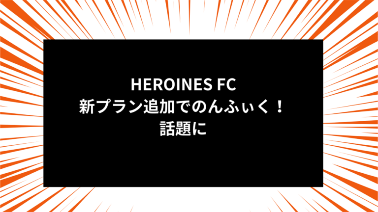 HEROINES FC新プラン追加でのんふぃく！話題に