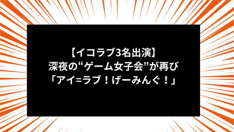 【イコラブ3名出演】深夜の“ゲーム女子会”が再び「アイ=ラブ！げーみんぐ！」