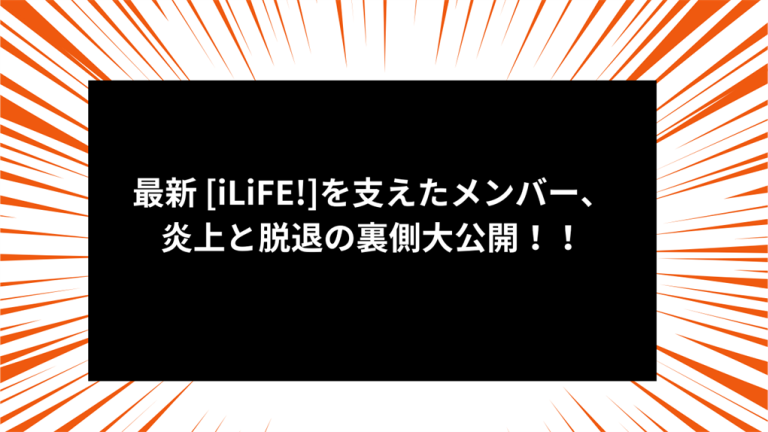 最新 [iLiFE!]を支えたメンバー、炎上と脱退の裏側大公開！！