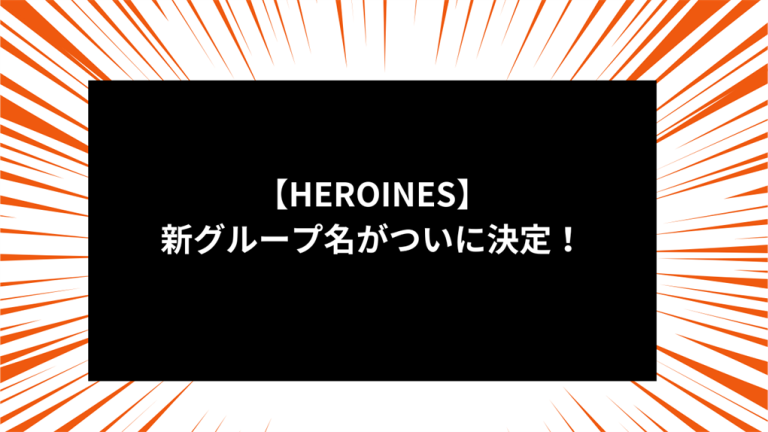 【HEROINES】新グループ名がついに決定！