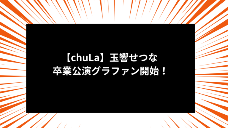 【chuLa】玉響せつな 卒業公演グラファン開始！