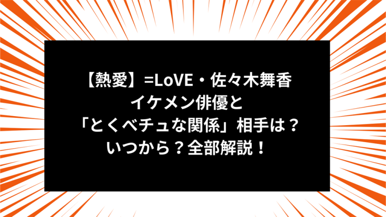 【熱愛】=LoVE・佐々木舞香 イケメン俳優と「とくべチュな関係」相手は？いつから？全部解説！