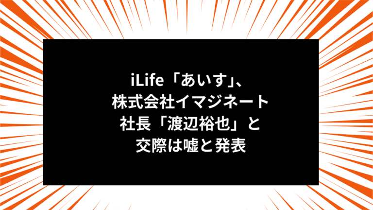 iLife「あいす」、株式会社イマジネート社長「渡辺裕也」と交際は嘘と発表