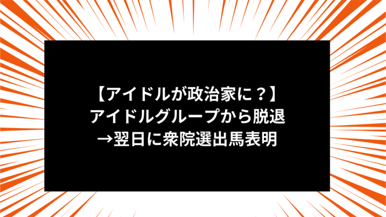 【アイドルが政治家に？】アイドルグループから脱退→翌日に衆院選出馬表明